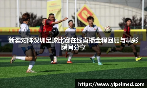 新疆对阵深圳足球比赛在线直播全程回顾与精彩瞬间分享